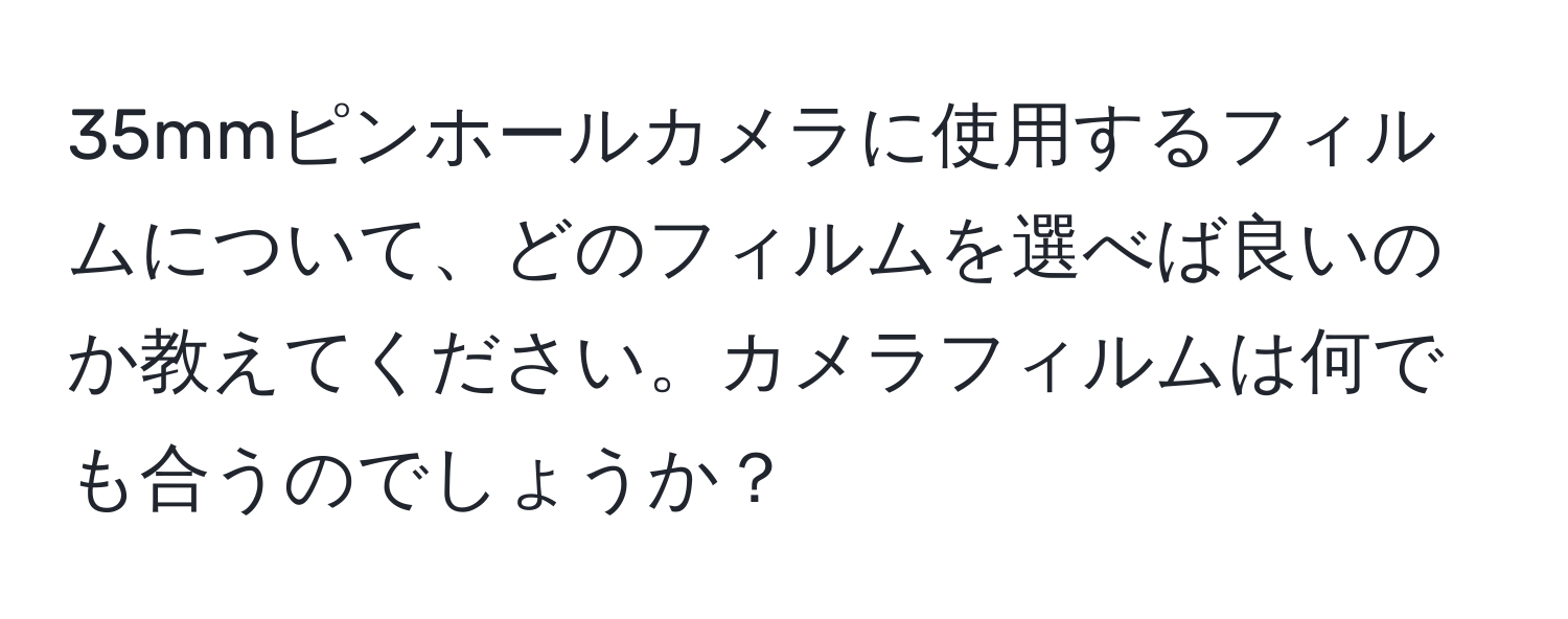 35mmピンホールカメラに使用するフィルムについて、どのフィルムを選べば良いのか教えてください。カメラフィルムは何でも合うのでしょうか？