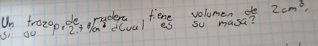 Un troz00 de radera fiene volomen de 2cm^3, 
i so rho =2.78/cm^3 d(ual es so masa?