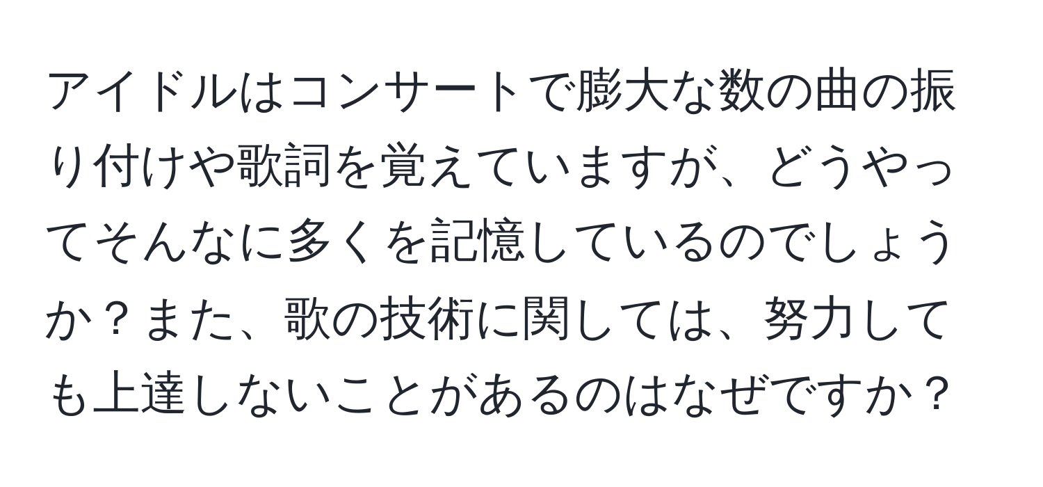 アイドルはコンサートで膨大な数の曲の振り付けや歌詞を覚えていますが、どうやってそんなに多くを記憶しているのでしょうか？また、歌の技術に関しては、努力しても上達しないことがあるのはなぜですか？