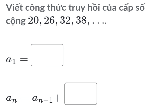 Viết công thức truy hồi của cấp số 
cộng 20, 26, 32, 38, . . ..
a_1=□
a_n=a_n-1+□