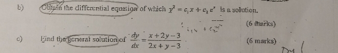 Obtain the differential equation of which y^2=c_1x+c_2e^x is a solution.
(6 marks)
c) Eind the general solution of  dy/dx = (x+2y-3)/2x+y-3  (6 marks)