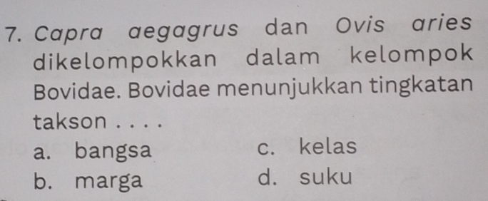 Capra aegagrus dan Ovis aries
dikelompokkan dalam kelompok
Bovidae. Bovidae menunjukkan tingkatan
takson . . . .
a. bangsa c. kelas
b. marga d. suku