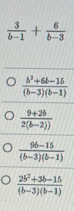  3/b-1 + 6/b-3 
 (b^2+6b-15)/(b-3)(b-1) 
 (9+2b)/2(b-2)) 
 (9b-15)/(b-3)(b-1) 
 (2b^2+3b-15)/(b-3)(b-1) 