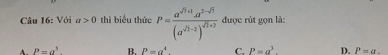 Với a>0 thì biểu thức P=frac a^(sqrt(7)+1).a^(2-sqrt(7))(a^(sqrt(2)-2))^sqrt(2)+2 được rút gọn là:
A. P=a^5. B. P=a^4. C. P=a^3. D. P=a.