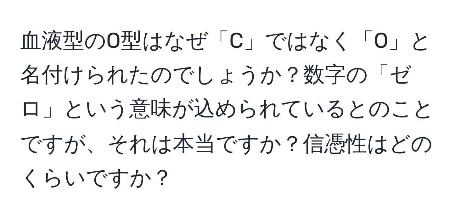 血液型のO型はなぜ「C」ではなく「O」と名付けられたのでしょうか？数字の「ゼロ」という意味が込められているとのことですが、それは本当ですか？信憑性はどのくらいですか？