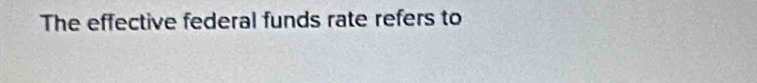 The effective federal funds rate refers to