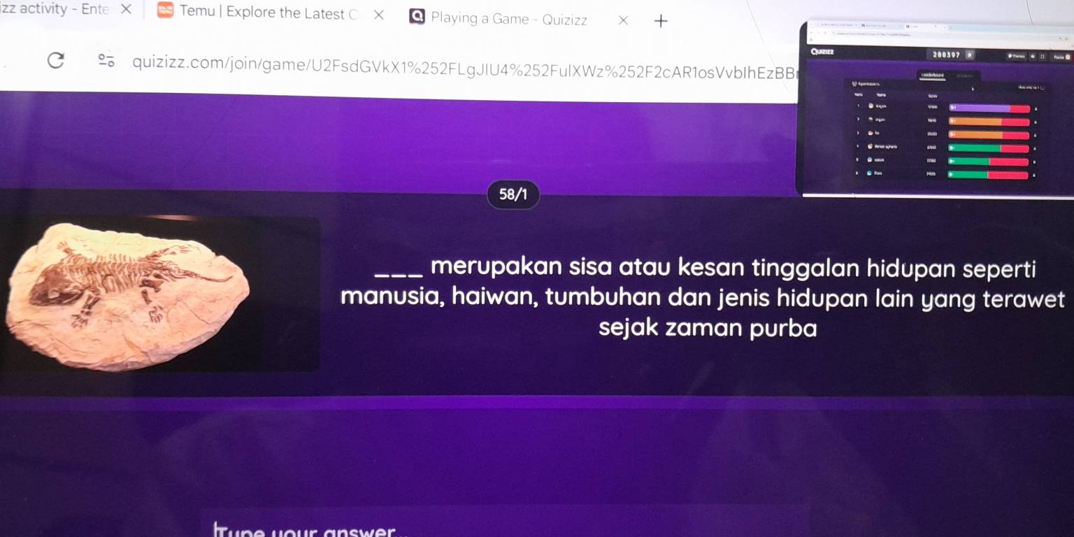 izz activity - Ente X Temu | Explore the Latest C Playing a Game - Quizizz × + 
Quizizz 288397 
% quizizz.com/join/game/U2FsdGVkX1%252FLgJIU4%252FulXWz%252F2cAR1osVvbIhEzBBr 
58/1 
_merupakan sisa atau kesan tinggalan hidupan seperti 
anusia, haiwan, tumbuhan dan jenis hidupan lain yang terawet 
sejak zaman purba