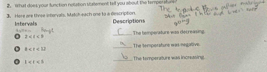 What does your function notation statement tell you about the temperature? 
3. Here are three intervals. Match each one to a description. 
Intervals Descriptions 
D 
_The temperature was decreasing. 
o 2
_The temperature was negative. 
D 8
_The temperature was increasing. 
a 1