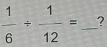  1/6 /  1/12 = _ ?