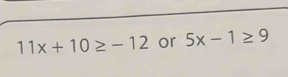 11x+10≥ -12 or 5x-1≥ 9