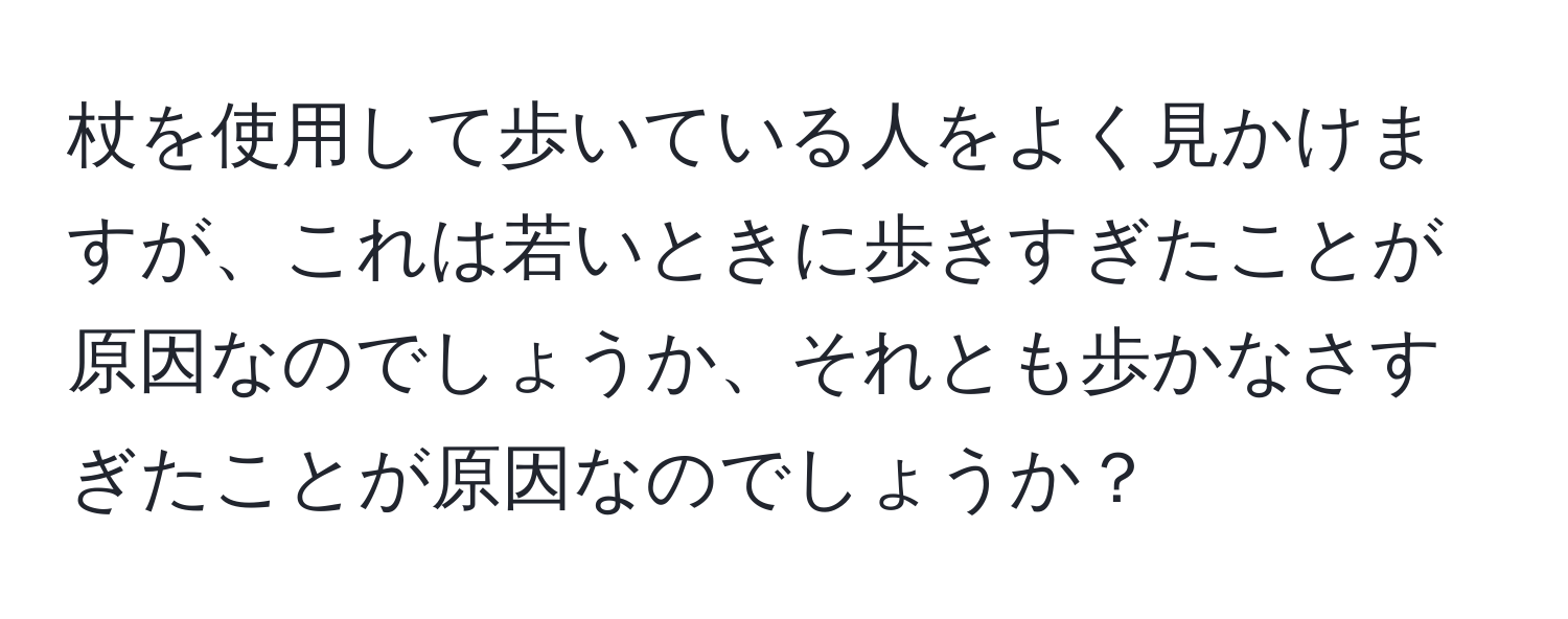 杖を使用して歩いている人をよく見かけますが、これは若いときに歩きすぎたことが原因なのでしょうか、それとも歩かなさすぎたことが原因なのでしょうか？