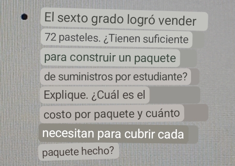 El sexto grado logró vender
72 pasteles. ¿Tienen suficiente 
para construir un paquete 
de suministros por estudiante? 
Explique. ¿Cuál es el 
costo por paquete y cuánto 
necesitan para cubrir cada 
paquete hecho?