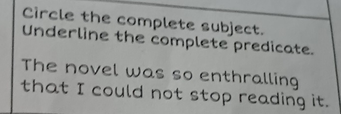 Circle the complete subject. 
Underline the complete predicate. 
The novel was so enthralling 
that I could not stop reading it.