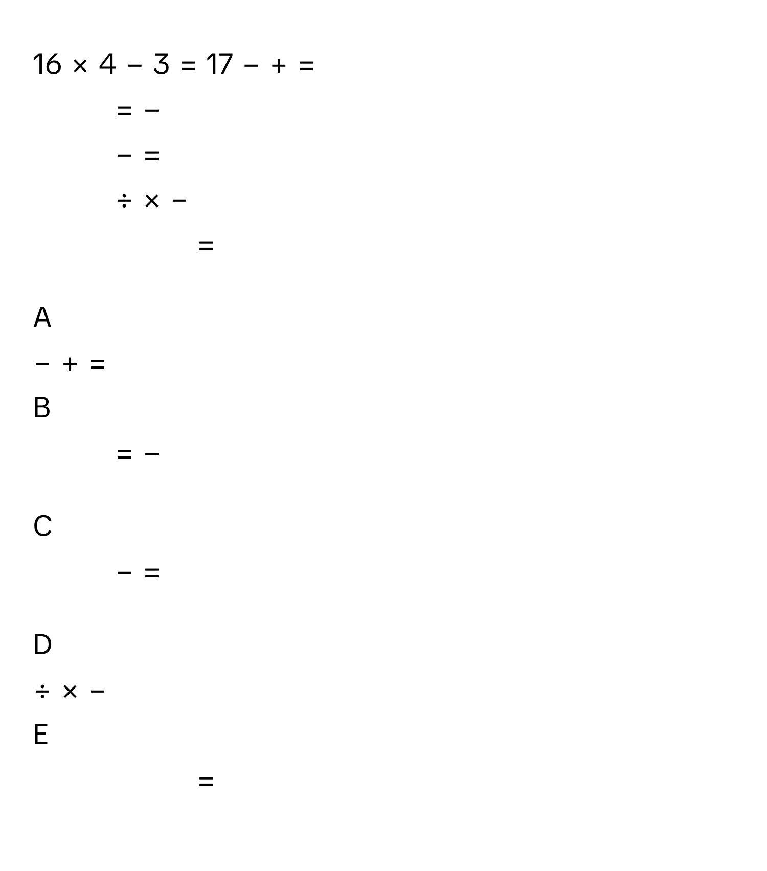 16  ×  4  −  3  =  17     −      +      =     
+      =      −     
+      −      =     
÷      ×      −     
+      +      =     

A  
−      +      =      


B  
+      =      −      


C  
+      −      =      


D  
÷      ×      −      


E  
+      +      =