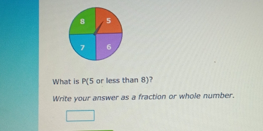 8 5
7 6
What is P(5 or less than 8)? 
Write your answer as a fraction or whole number.