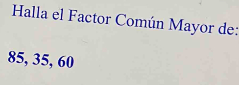 Halla el Factor Común Mayor de:
85, 35, 60