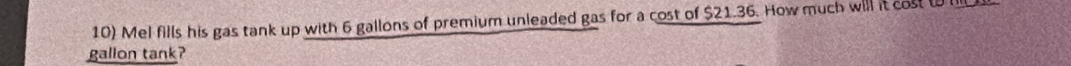 Mel fills his gas tank up with 6 gallons of premium unleaded gas for a cost of $21.36. How much will it cost (0l
gallon tank?