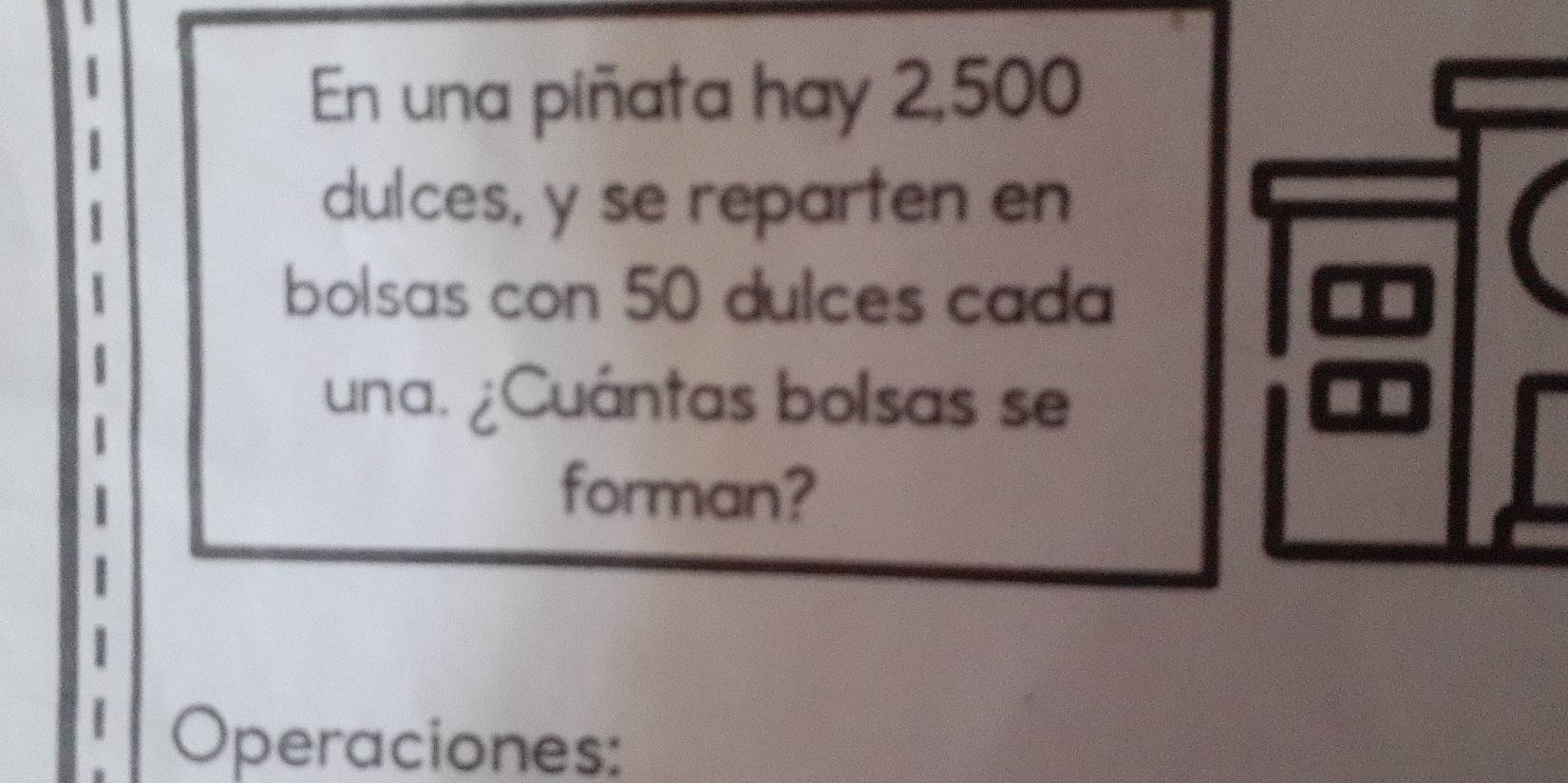 En una piñata hay 2,500
dulces, y se reparten en 
bolsas con 50 dulces cada 
una. ¿Cuántas bolsas se 
forman? 
Operaciones: