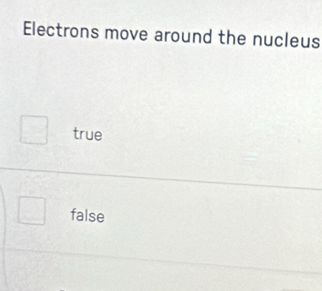 Electrons move around the nucleus
true
false