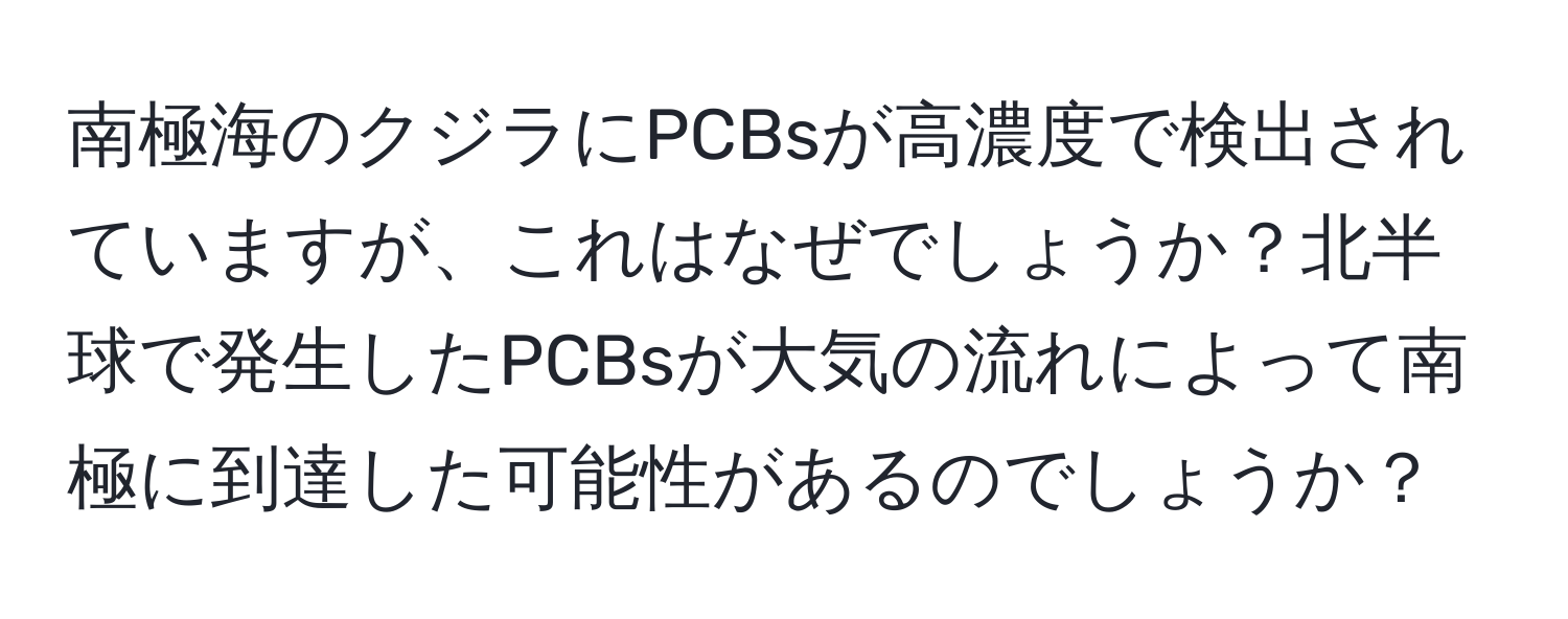 南極海のクジラにPCBsが高濃度で検出されていますが、これはなぜでしょうか？北半球で発生したPCBsが大気の流れによって南極に到達した可能性があるのでしょうか？