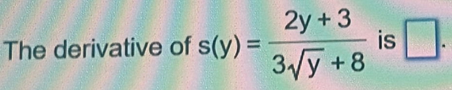 The derivative of s(y)= (2y+3)/3sqrt(y)+8  is □ .