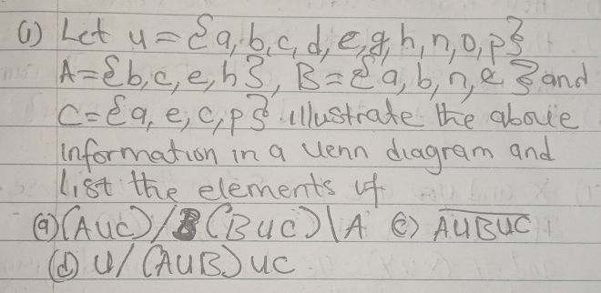 (1 ) Let u= a,b,c,d,e,g,h,n,o,p
A= b,c,e,h , B= a,b,n,e and
C= q,e,c,p clustrate the above
Information in a uenn diagram and
list the elements of
⑨ (A 11c/ (B∪ C)|A () overline AUBUC
(①/Q uB.) uc