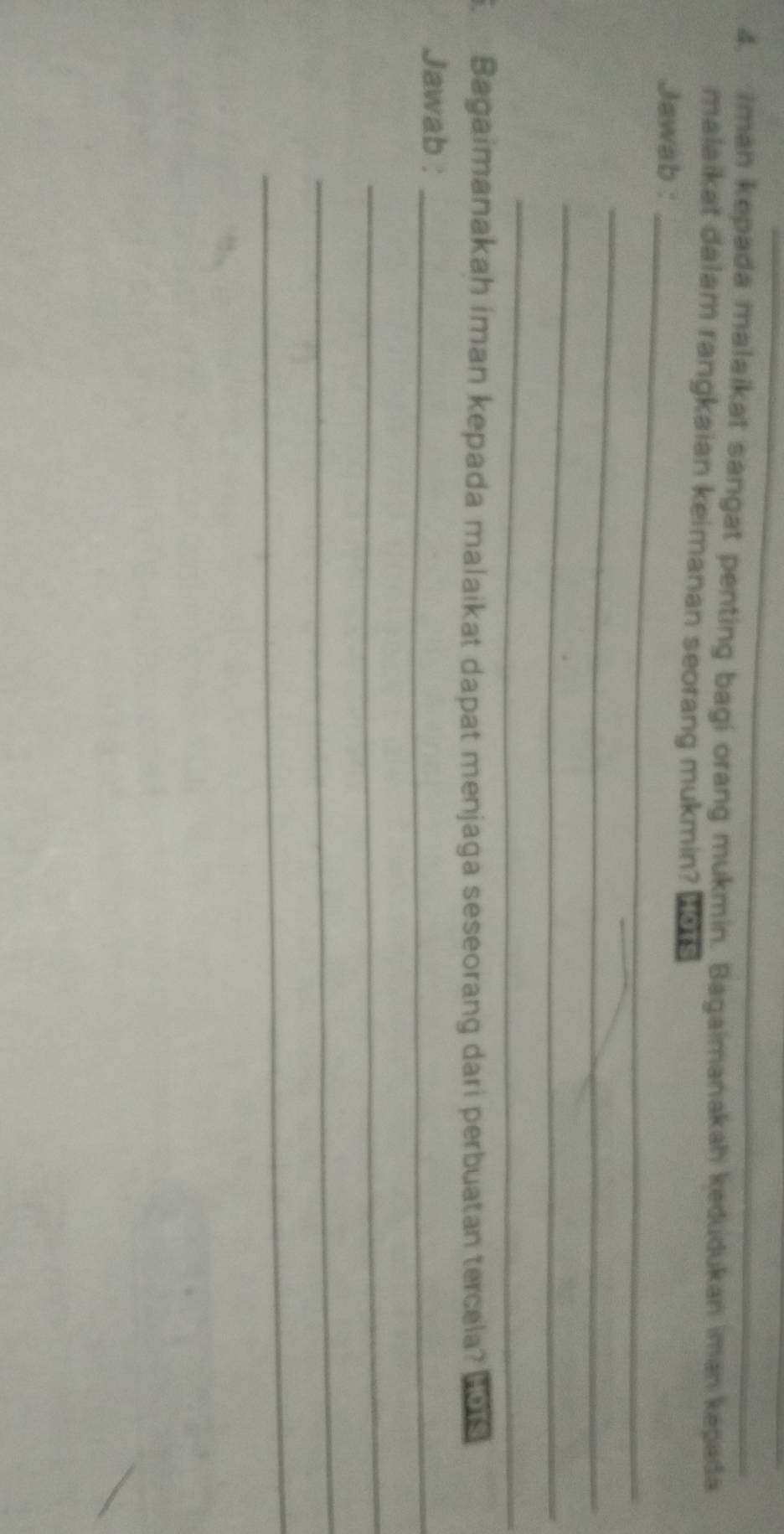 Iman kepada malaikat sangat penting bagi orang mukmin. Bagaimanakah kedudukan iman kepada 
malaikat dalam rangkaian keimanan seorang mukmin? 
Jawab :_ 
_ 
_ 
_ 
Bagaimanakah iman kepada malaikat dapat menjaga seseorang dari perbuatan tercela? Hots 
Jawab :_ 
_ 
_ 
_