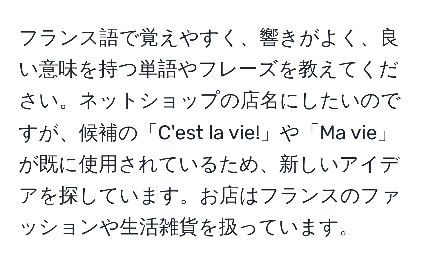 フランス語で覚えやすく、響きがよく、良い意味を持つ単語やフレーズを教えてください。ネットショップの店名にしたいのですが、候補の「C'est la vie!」や「Ma vie」が既に使用されているため、新しいアイデアを探しています。お店はフランスのファッションや生活雑貨を扱っています。