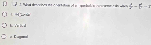 What describes the orientation of a hyperbola's transverse axis when  x^2/a^2 - y^2/b^2 =1
a. He zontal
b. Vertical
c. Diagonal