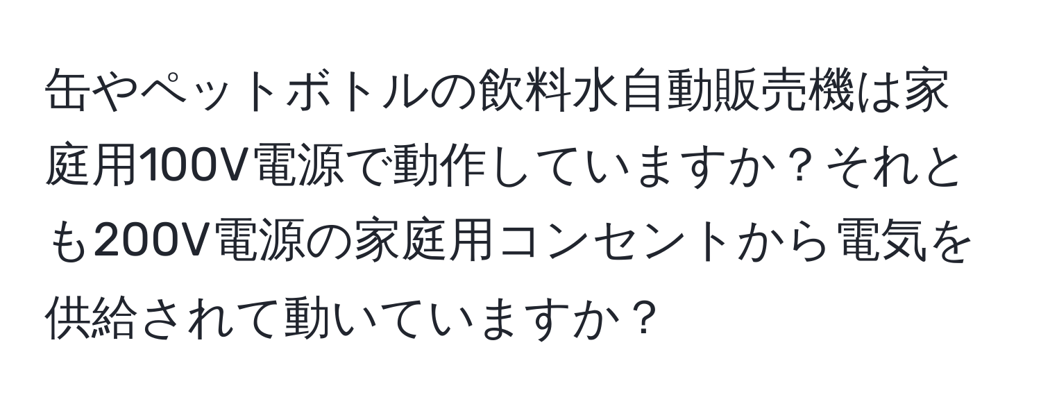 缶やペットボトルの飲料水自動販売機は家庭用100V電源で動作していますか？それとも200V電源の家庭用コンセントから電気を供給されて動いていますか？