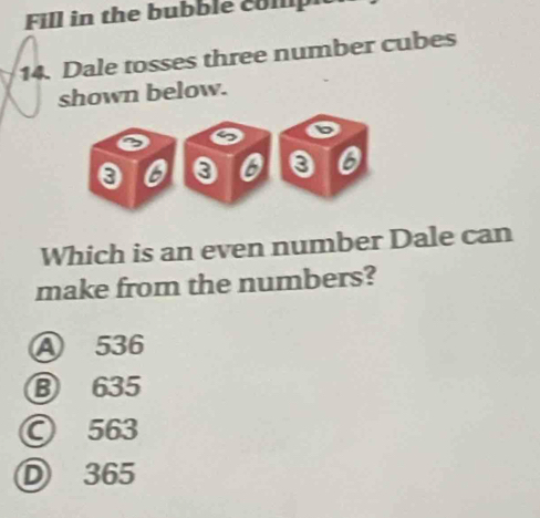 Fill in the bubble colph
14. Dale tosses three number cubes
shown below.
Which is an even number Dale can
make from the numbers?
A 536
⑬ 635
○ 563
D 365