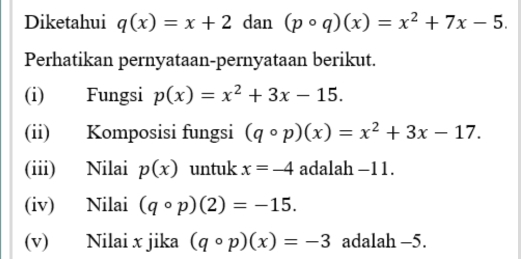 Diketahui q(x)=x+2 dan (pcirc q)(x)=x^2+7x-5. 
Perhatikan pernyataan-pernyataan berikut. 
(i) Fungsi p(x)=x^2+3x-15. 
(ii) Komposisi fungsi (qcirc p)(x)=x^2+3x-17. 
(iii) Nilai p(x) untuk x=-4 adalah -11. 
(iv) Nilai (qcirc p)(2)=-15. 
(v) Nilai x jika (qcirc p)(x)=-3 adalah -5.