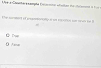 Use a Counterexample Determine whether the statement is fue 
The constant of proportionality in an equation can never be O
True
False