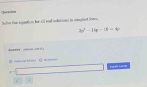 Question 
Solve the equation for all real solutions in simplest form.
3p^2-14p+19=4p
Answer anemgn s out of 
Additional Solaticota Ne:Salution
pto
sqrt() *