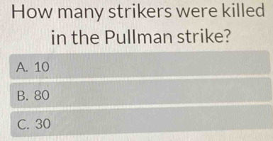 How many strikers were killed
in the Pullman strike?
A. 10
B. 80
C. 30