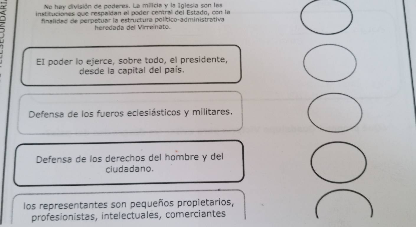 No hay división de poderes. La milicia y la Iglesia son las
instituciones que respaldan el poder central del Estado, con la
; finalidad de perpetuar la estructura político-administrativa
heredada del Virreinato.
EI poder lo ejerce, sobre todo, el presidente,
desde la capital del país.
Defensa de los fueros eclesiásticos y militares.
Defensa de los derechos del hombre y del
ciudadano.
los representantes son pequeños propietarios,
profesionistas, intelectuales, comerciantes