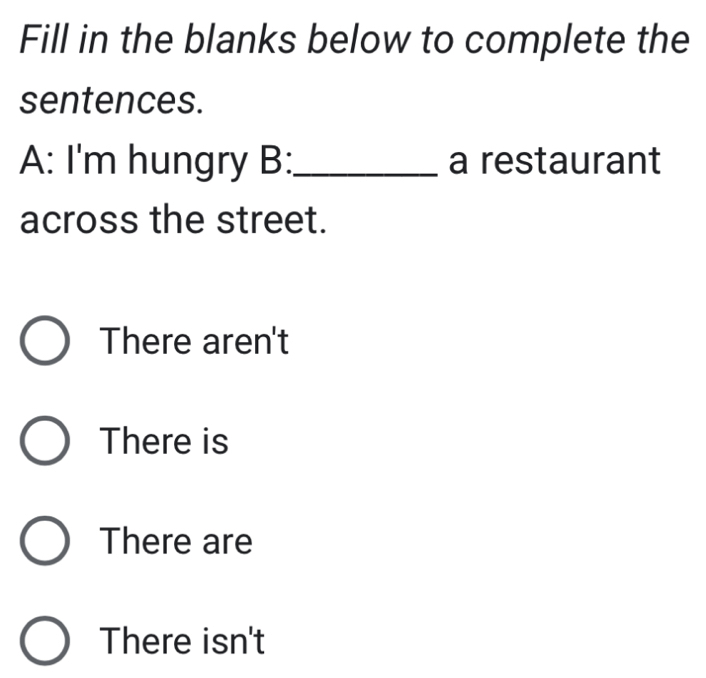 Fill in the blanks below to complete the
sentences.
A: I'm hungry B:_ a restaurant
across the street.
There aren't
There is
There are
There isn't