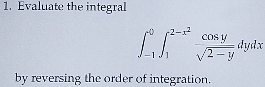 Evaluate the integral
∈t _(-1)^0∈t _1^((2-x^2)) cos y/sqrt(2-y) dydx
by reversing the order of integration.