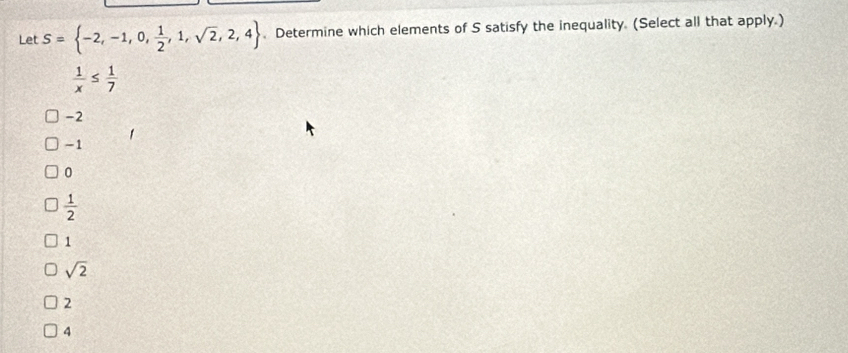 Let S= -2,-1,0, 1/2 ,1,sqrt(2),2,4. Determine which elements of S satisfy the inequality. (Select all that apply.)
 1/x ≤  1/7 
-2
-1
0
 1/2 
1
sqrt(2)
2
4