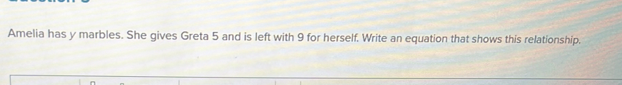 Amelia has y marbles. She gives Greta 5 and is left with 9 for herself. Write an equation that shows this relationship.