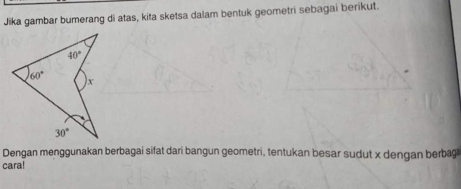 Jika gambar bumerang di atas, kita sketsa dalam bentuk geometri sebagai berikut.
Dengan menggunakan berbagai sifat dari bangun geometri, tentukan besar sudut x dengan berbag
cara!