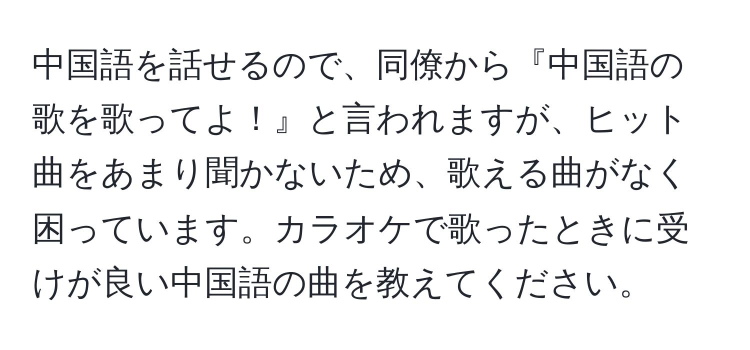 中国語を話せるので、同僚から『中国語の歌を歌ってよ！』と言われますが、ヒット曲をあまり聞かないため、歌える曲がなく困っています。カラオケで歌ったときに受けが良い中国語の曲を教えてください。