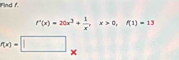 Find f.
f'(x)=20x^3+ 1/x , x>0, f(1)=13
f(x)=□ ×