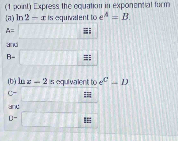 Express the equation in exponential form 
(a) ln 2=x is equivalent to e^A=B.
A=□ a°
and
B=□
(b) ln x=2 is equivalent to e^C=D.
C=□ □
1
and
D=□ x+1°