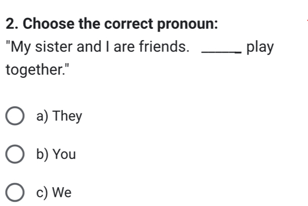 Choose the correct pronoun:
"My sister and I are friends. _play
together."
a) They
b) You
c) We