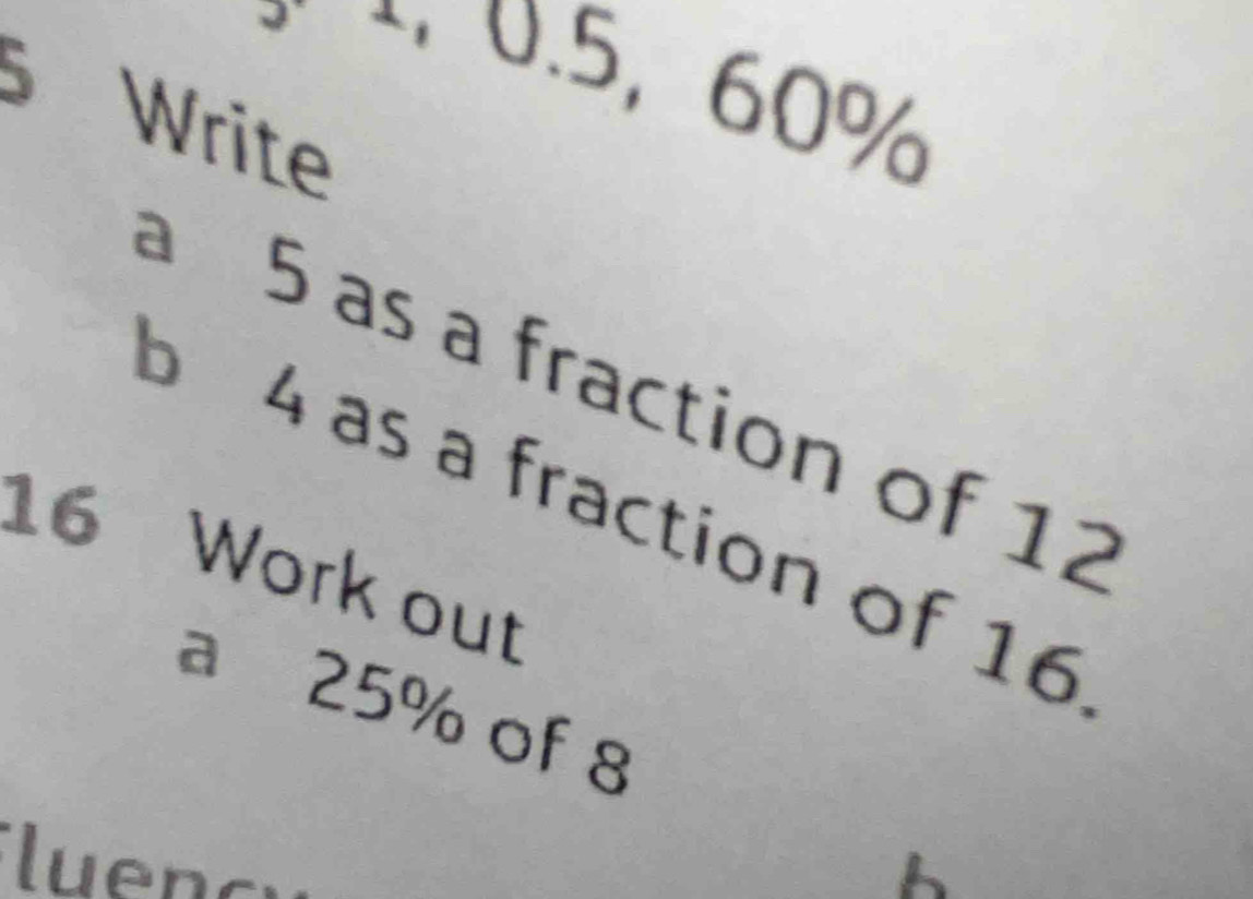 + 0.5, 60%
Write 
à 5 as a fraction of 12
b 4 as a fraction of 16
16 Work out 
a 25% of 8