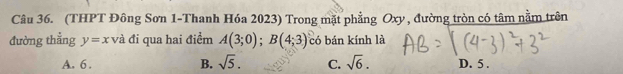 (THPT Đông Sơn 1 -Thanh Hóa 2023) Trong mặt phẳng Oxy , đường tròn có tâm nằm trên
đường thẳng y=x và đi qua hai điểm A(3;0); B(4;3) có bán kính là
A. 6. B. sqrt(5). C. sqrt(6). D. 5.