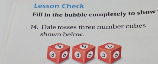 Lesson Check 
Fill in the bubble completely to show 
14. Dale tosses three number cubes 
shown below. 
k
3 3 3 6