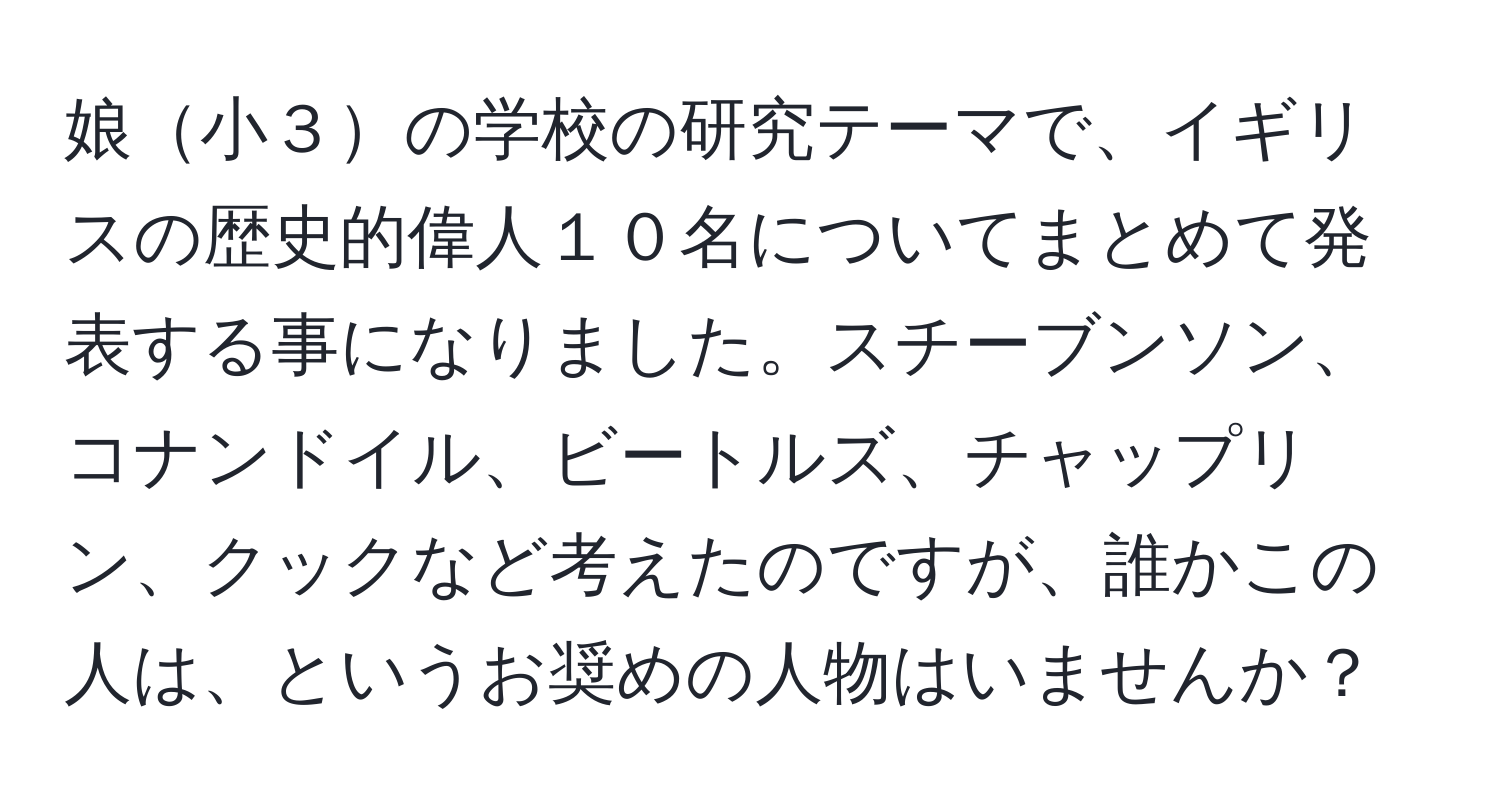 娘小３の学校の研究テーマで、イギリスの歴史的偉人１０名についてまとめて発表する事になりました。スチーブンソン、コナンドイル、ビートルズ、チャップリン、クックなど考えたのですが、誰かこの人は、というお奨めの人物はいませんか？