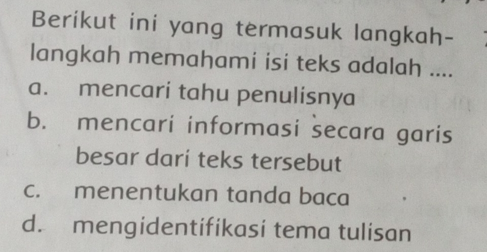 Berikut ini yang termasuk langkah-
langkah memahami isi teks adalah ....
a. mencari tahu penulisnya
b. mencari informasi secara garis
besar darí teks tersebut
c. menentukan tanda baca
d. mengidentifikasi tema tulisan